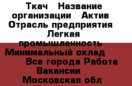 Ткач › Название организации ­ Актив › Отрасль предприятия ­ Легкая промышленность › Минимальный оклад ­ 35 000 - Все города Работа » Вакансии   . Московская обл.,Климовск г.